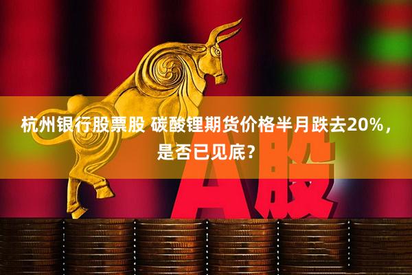 杭州银行股票股 碳酸锂期货价格半月跌去20%，是否已见底？