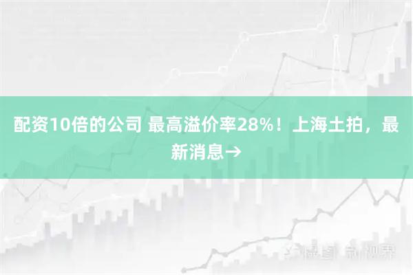 配资10倍的公司 最高溢价率28%！上海土拍，最新消息→