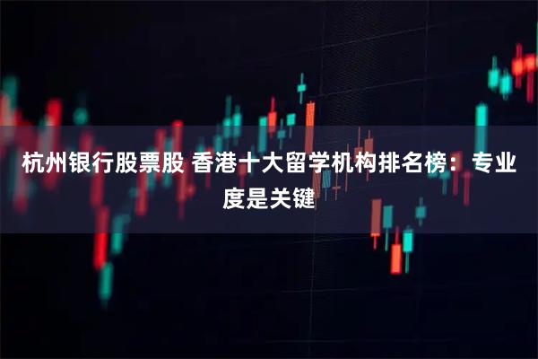 杭州银行股票股 香港十大留学机构排名榜：专业度是关键