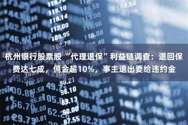 杭州银行股票股 “代理退保”利益链调查：退回保费达七成，佣金超10%，事主退出要给违约金