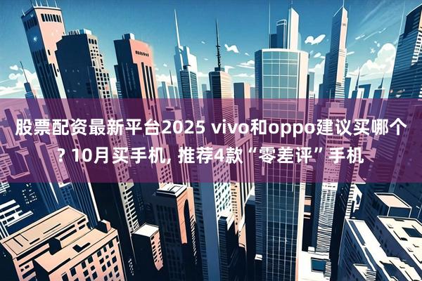 股票配资最新平台2025 vivo和oppo建议买哪个? 10月买手机, 推荐4款“零差评”手机