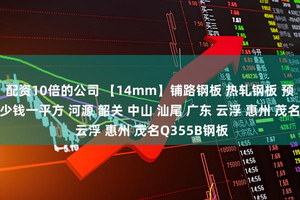 配资10倍的公司 【14mm】铺路钢板 热轧钢板 预埋板 钢板多少钱一平方 河源 韶关 中山 汕尾 广东 云浮 惠州 茂名Q355B钢板