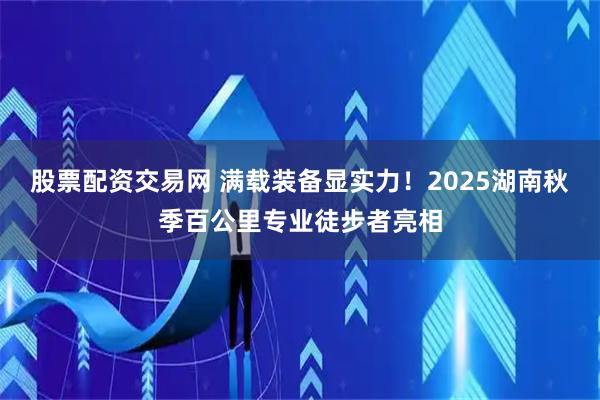 股票配资交易网 满载装备显实力！2025湖南秋季百公里专业徒步者亮相