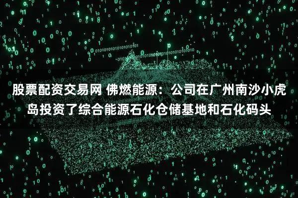 股票配资交易网 佛燃能源：公司在广州南沙小虎岛投资了综合能源石化仓储基地和石化码头
