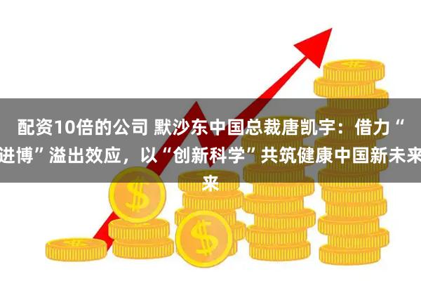 配资10倍的公司 默沙东中国总裁唐凯宇：借力“进博”溢出效应，以“创新科学”共筑健康中国新未来