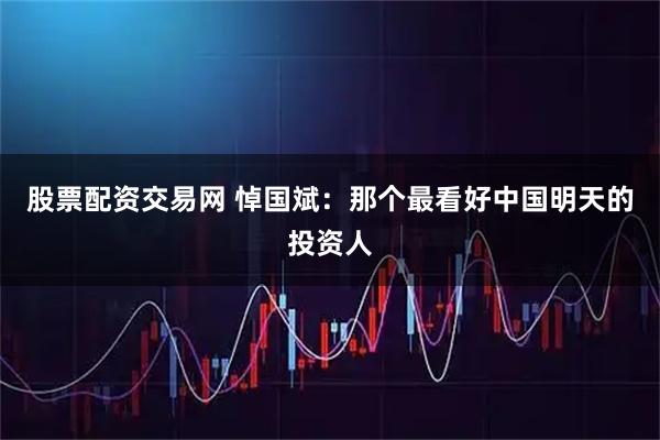 股票配资交易网 悼国斌：那个最看好中国明天的投资人