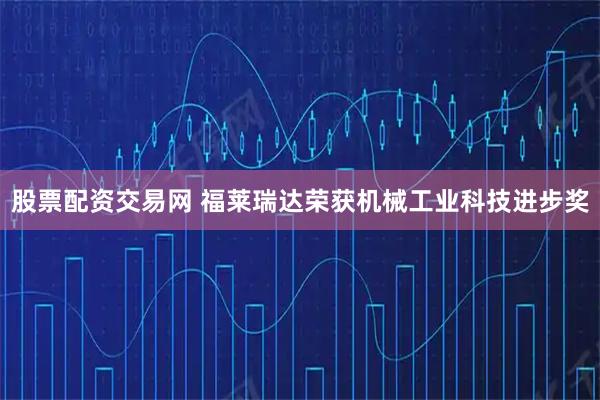 股票配资交易网 福莱瑞达荣获机械工业科技进步奖