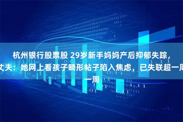杭州银行股票股 29岁新手妈妈产后抑郁失踪，丈夫：她网上看孩子畸形帖子陷入焦虑，已失联超一周