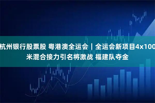 杭州银行股票股 粤港澳全运会｜全运会新项目4x100米混合接力引名将激战 福建队夺金