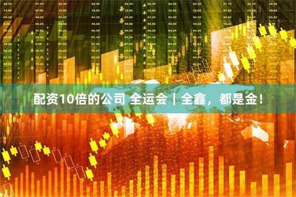 配资10倍的公司 全运会｜全鑫，都是金！