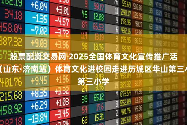 股票配资交易网 2025全国体育文化宣传推广活动（山东·济南站）体育文化进校园走进历城区华山第三小学