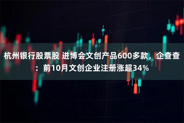 杭州银行股票股 进博会文创产品600多款，企查查：前10月文创企业注册涨超34%