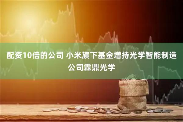 配资10倍的公司 小米旗下基金增持光学智能制造公司霖鼎光学