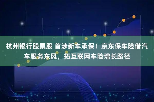杭州银行股票股 首涉新车承保！京东保车险借汽车服务东风，拓互联网车险增长路径
