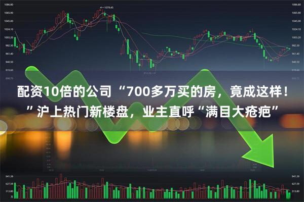 配资10倍的公司 “700多万买的房，竟成这样！”沪上热门新楼盘，业主直呼“满目大疮疤”