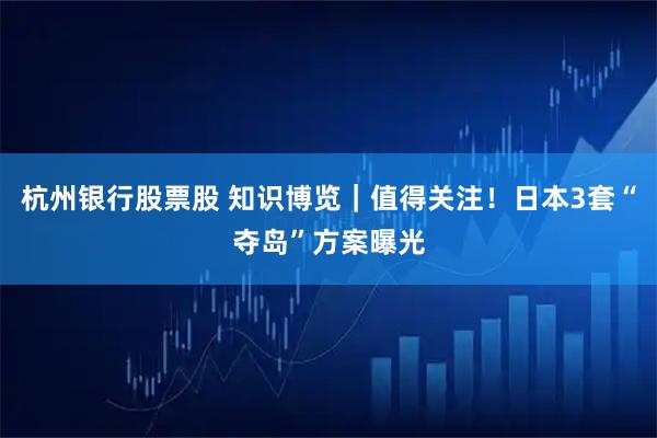 杭州银行股票股 知识博览｜值得关注！日本3套“夺岛”方案曝光