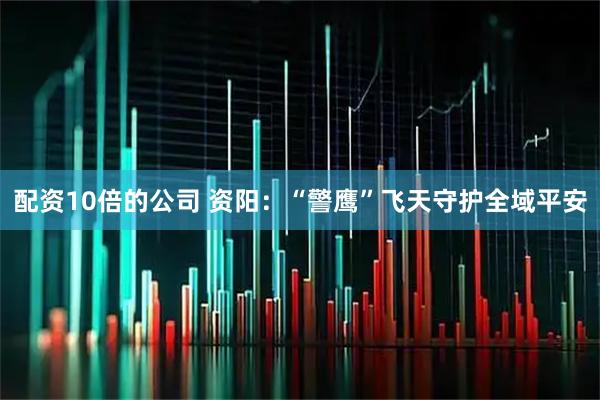 配资10倍的公司 资阳：“警鹰”飞天守护全域平安