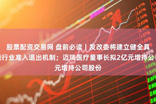 股票配资交易网 盘前必读丨发改委将建立健全具身智能行业准入退出机制；迈瑞医疗董事长拟2亿元增持公司股份