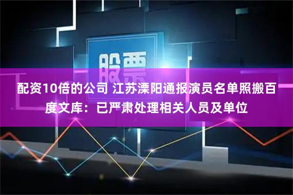 配资10倍的公司 江苏溧阳通报演员名单照搬百度文库：已严肃处理相关人员及单位