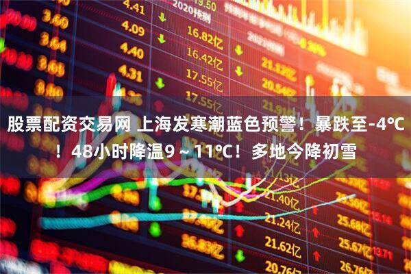 股票配资交易网 上海发寒潮蓝色预警！暴跌至-4℃！48小时降温9～11℃！多地今降初雪