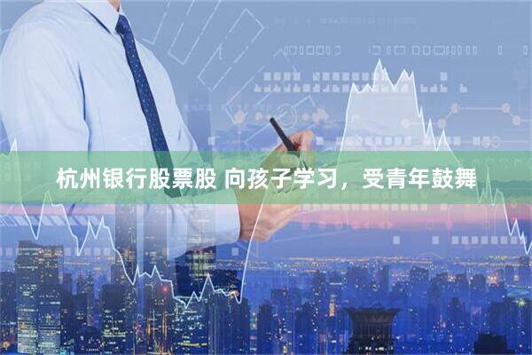 杭州银行股票股 向孩子学习，受青年鼓舞
