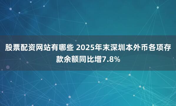 股票配资网站有哪些 2025年末深圳本外币各项存款余额同比增7.8%