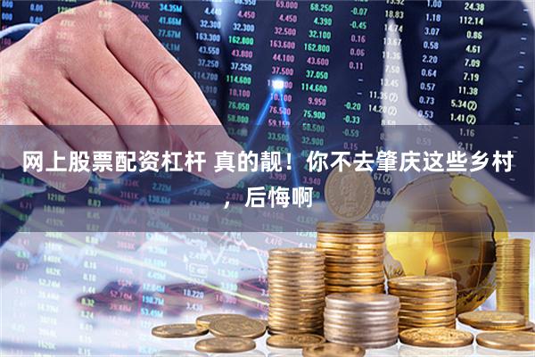 网上股票配资杠杆 真的靓！你不去肇庆这些乡村，后悔啊