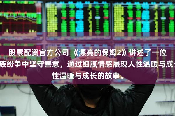 股票配资官方公司 《漂亮的保姆2》讲述了一位保姆在家族纷争中坚守善意，通过细腻情感展现人性温暖与成长的故事。