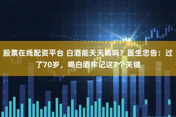 股票在线配资平台 白酒能天天喝吗？医生忠告：过了70岁，喝白酒牢记这7个关键