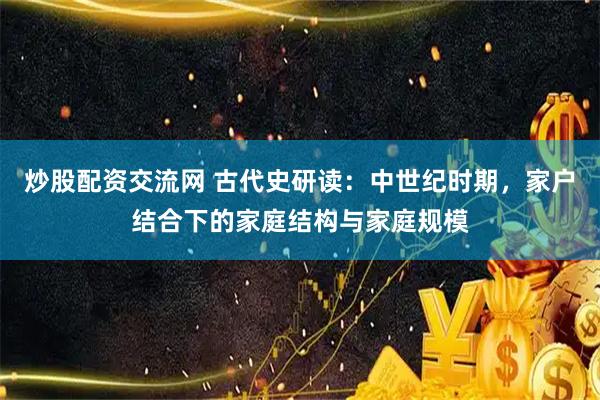 炒股配资交流网 古代史研读：中世纪时期，家户结合下的家庭结构与家庭规模
