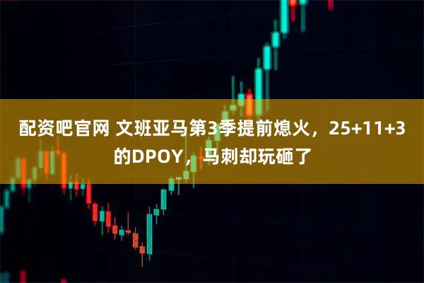 配资吧官网 文班亚马第3季提前熄火，25+11+3的DPOY，马刺却玩砸了